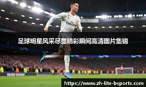 足球明星风采尽显精彩瞬间高清图片集锦