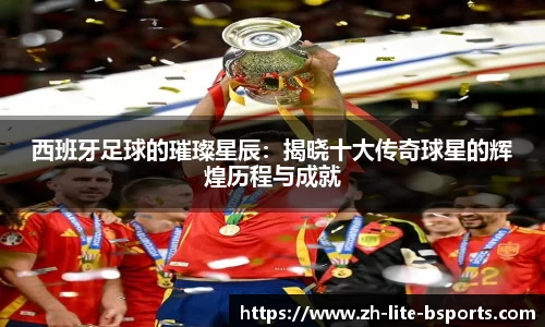 西班牙足球的璀璨星辰：揭晓十大传奇球星的辉煌历程与成就